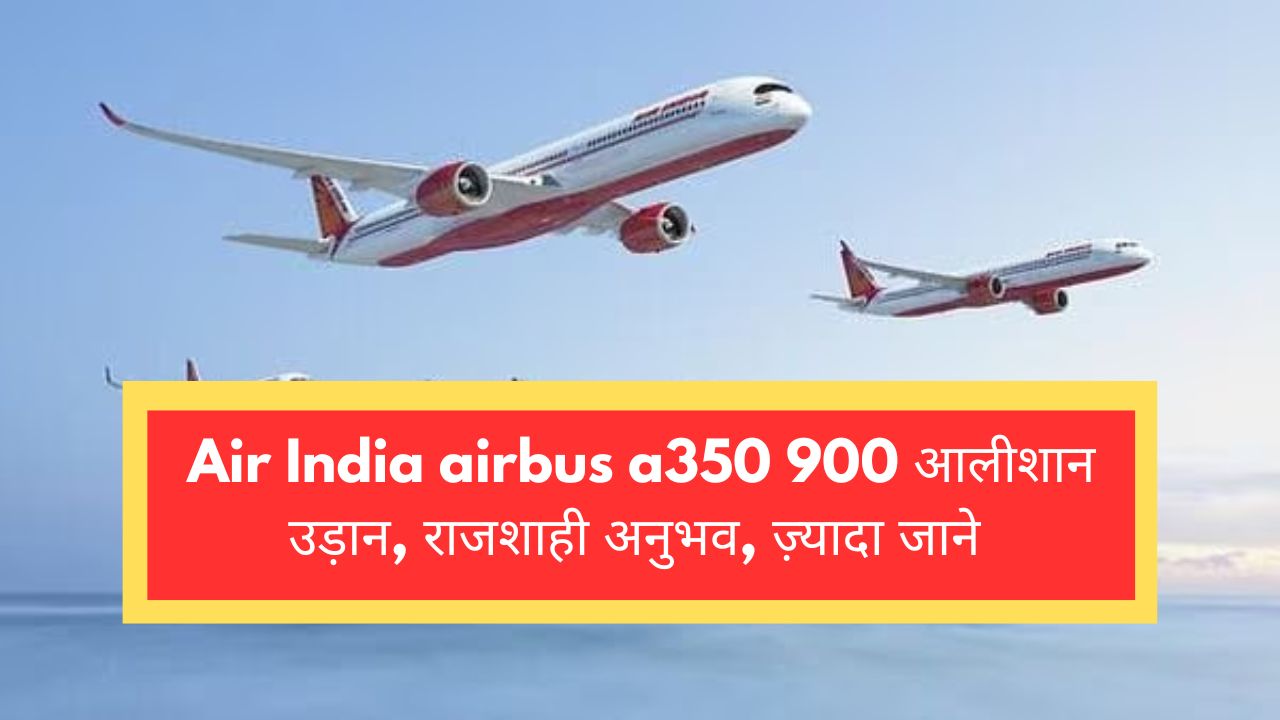 Air India airbus a350 900 आलीशान उड़ान, राजशाही अनुभव, ज़्यादा जाने